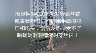 极具性感CD鹿久久 穿戴丝袜包裹着鸡巴，不停用手摩擦鸡巴和龟头，漫漫发热，受不了啦啊啊啊啊精液射穿丝袜！