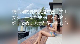 情侣间的爱情就是甜蜜，护士女友，干柴烈火，后入舌吻，经典姿势，无套艹得开开心心！