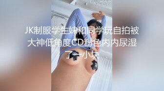 JK制服学生妹和同学玩自拍被大神低角度CD粉色内内尿湿了一小块