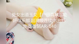 处女出道玉女『户田真琴』轮奸俱乐部 超高级连续中出35发 强番STAR-140