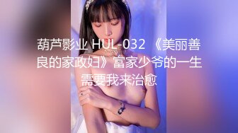 葫芦影业 HUL-032 《美丽善良的家政妇》富家少爷的一生需要我来治愈