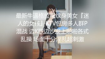 最新牛逼格拉斯纹身美女『迷人的女孩』KTV包房多人群P混战 边K歌边沙发上啪啪各式乱操 场面十分淫乱超刺激