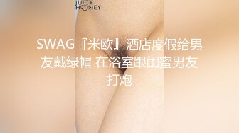 SWAG『米欧』酒店度假给男友戴绿帽 在浴室跟闺蜜男友打炮