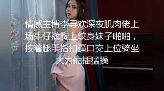 情感主博李寻欢深夜肌肉佬上场牛仔裤胸上纹身妹子啪啪，按着腿手指扣逼口交上位骑坐大力抽插猛操