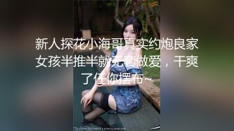 新人探花小海哥真实约炮良家女孩半推半就无套做爱，干爽了任你摆布~