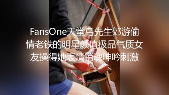 FansOne天堂鸟先生郊游偷情老铁的明星颜值极品气质女友操得她表情销魂呻吟刺激