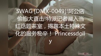 SWAG [DMX-0049]!阿公店偷拍大直击!特派记者潜入当红话题茶室，揭露本土特殊文化的服务秘辛！ Princessdolly