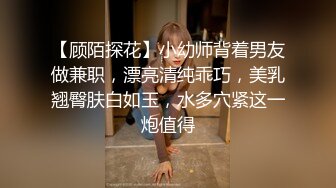 【顾陌探花】小幼师背着男友做兼职，漂亮清纯乖巧，美乳翘臀肤白如玉，水多穴紧这一炮值得