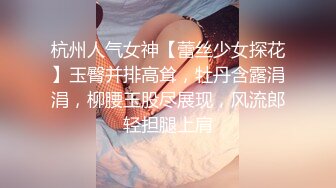 杭州人气女神【蕾丝少女探花】玉臀并排高耸，牡丹含露涓涓，柳腰玉股尽展现，风流郎轻担腿上肩