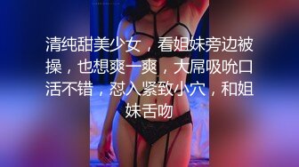 清纯甜美少女，看姐妹旁边被操，也想爽一爽，大屌吸吮口活不错，怼入紧致小穴，和姐妹舌吻