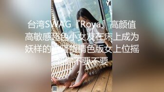 台湾SWAG『Roya』高颜值高敏感超色小女友在床上成为妖样的小骚货情色版女上位摇到你不要不要