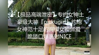 【极品高端泄密】专约女神土豪级大神『pickugirl』约炮女神范十足的胸模女神做爱 跪舔口爆裹射NICE