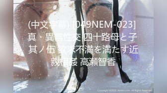 (中文字幕) [049NEM-023] 真・異常性交 四十路母と子 其ノ伍 欲求不満を満たす近親相姦 高瀬智香