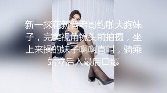 新一探花新晋老哥约啪大胸妹子，完美视角镜头前拍摄，坐上来操的妹子啊啊直叫，骑乘站立后入最后口爆