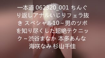 一本道 062320_001 ちんぐり返しアナルいじりフェラ抜き スペシャル10～男のツボを知り尽くした超絶テクニック～渋谷まなか 本多あんな 海咲なみ 杉山千佳