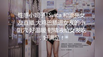 性感小妮子TSvica 和漂亮女友直播,大鸡巴插进女友的小阴穴 好温暖 射精液给女友吃，好满足！