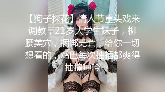 【狗子探花】情人节重头戏来调教，21岁大学生妹子，柳腰美穴，捆绑无套，给你一切想看的，鸡巴每次抽插都爽得抽搐呻吟