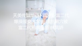 天美传媒华语AV新作-富二代爆操援交大学生 黑丝嫩穴被富二代粗暴猛插 林凤娇