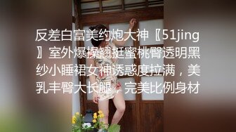 反差白富美约炮大神〖51jing〗室外爆操翘挺蜜桃臀透明黑纱小睡裙女神诱惑度拉满，美乳丰臀大长腿，完美比例身材