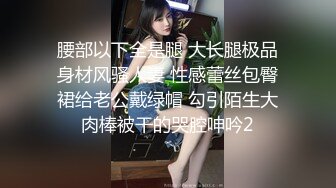 腰部以下全是腿 大长腿极品身材风骚人妻 性感蕾丝包臀裙给老公戴绿帽 勾引陌生大肉棒被干的哭腔呻吟2