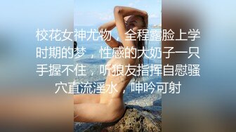 校花女神尤物，全程露脸上学时期的梦，性感的大奶子一只手握不住，听狼友指挥自慰骚穴直流淫水，呻吟可射