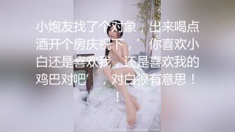 小炮友找了个对象，出来喝点酒开个房庆祝下，’你喜欢小白还是喜欢我，还是喜欢我的鸡巴对吧’，对白很有意思！！