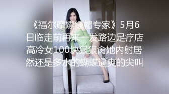 《福尔摩嫖绿帽专家》5月6日临走前再来一发路边足疗店高冷女100块狠狠肏她内射居然还是多水的蝴蝶逼爽的尖叫