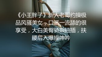 《小王胖子》新人老哥约操极品风骚美女，口活一流舔的很享受，大白美臀骑乘抽插，扶腰后入爆操呻吟