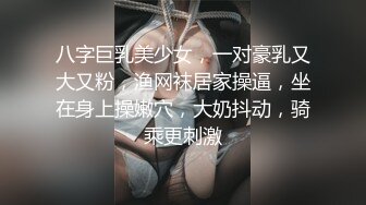 八字巨乳美少女，一对豪乳又大又粉，渔网袜居家操逼，坐在身上操嫩穴，大奶抖动，骑乘更刺激