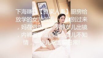 下海赚钱【良家人妻】厨房给放学的女儿做饭，’你别过来，妈在做饭‘，不想女儿出镜，内裤塞跳蛋自慰，女儿不知情，一块儿吃饭聊日常!