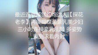 最近连战威猛约炮达人【探花老李】再操蝴蝶逼豪乳美少妇 三小时连操豪乳乱颤 多姿势操到求着内射