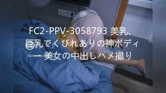 FC2-PPV-3058793 美乳、巨乳でくびれありの神ボディー 美女の中出しハメ撮り