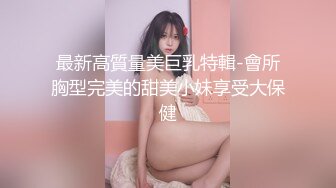 最新高質量美巨乳特輯-會所胸型完美的甜美小妹享受大保健