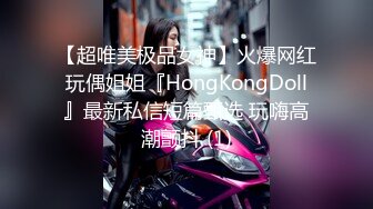 【超唯美极品女神】火爆网红玩偶姐姐『HongKongDoll』最新私信短篇甄选 玩嗨高潮颤抖 (1)