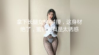 拿下长腿女神A4腰，这身材绝了，蜜桃臀真是太诱惑