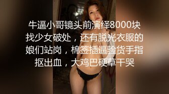 牛逼小哥镜头前演绎8000块找少女破处，还有脱光衣服的娘们站岗，棉签插逼验货手指抠出血，大鸡巴硬草干哭