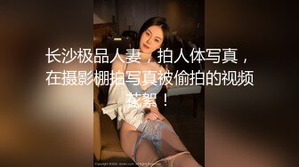 长沙极品人妻，拍人体写真，在摄影棚拍写真被偷拍的视频花絮！