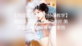 【肉欲美术老师的特殊教学】原创实景国产剧情动作片 美术室大胆爆操骨干女老师