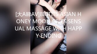 [大A睇AV]BIGTITS ASIAN HONEY MOON GIVES SENSUAL MASSAGE WITH HAPPY ENDING