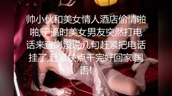 帅小伙和美女情人酒店偷情啪啪,干逼时美女男友突然打电话来查岗没说几句赶紧把电话挂了,赶紧快点干完好回家.国语!